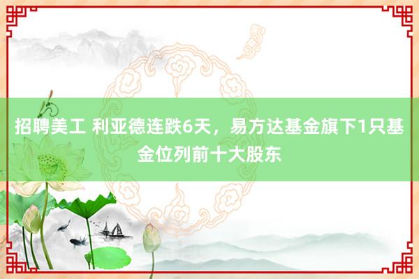 招聘美工 利亚德连跌6天，易方达基金旗下1只基金位列前十大股东