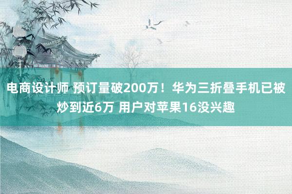 电商设计师 预订量破200万！华为三折叠手机已被炒到近6万 