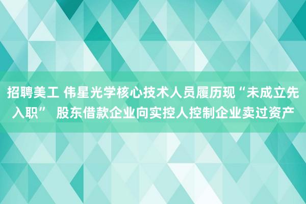 招聘美工 伟星光学核心技术人员履历现“未成立先入职”  股东借款企业向实控人控制企业卖过资产