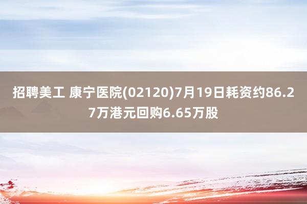 招聘美工 康宁医院(02120)7月19日耗资约86.27万港元回购6.65万股