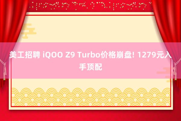 美工招聘 iQOO Z9 Turbo价格崩盘! 1279元入